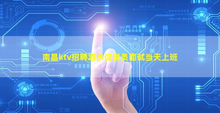 南昌ktv招聘酒水促销员面试当天上班