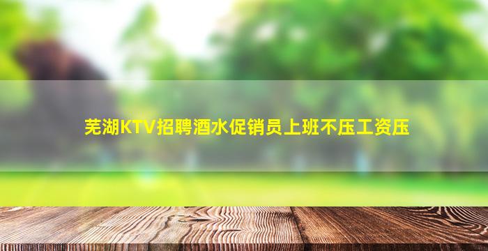 芜湖KTV招聘酒水促销员上班不压工资压