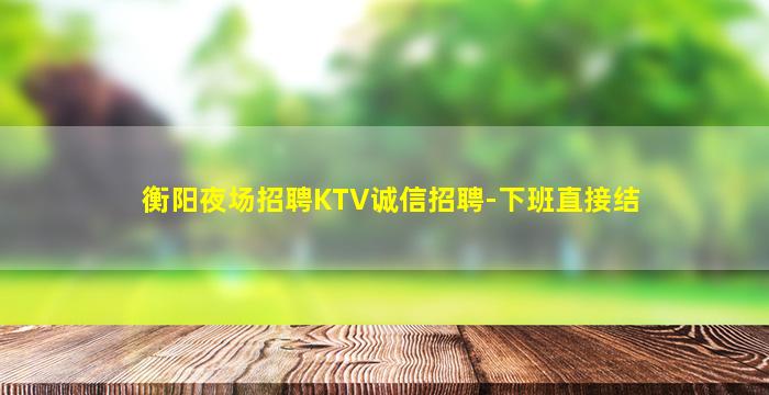 衡阳夜场招聘KTV诚信招聘-下班直接结